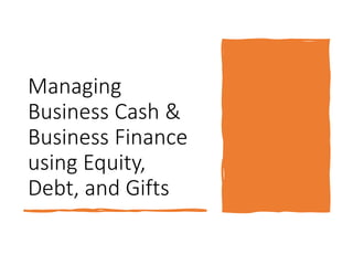 Managing
Business Cash &
Business Finance
using Equity,
Debt, and Gifts
 