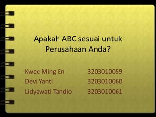 Apakah ABC sesuai untuk
Perusahaan Anda?
Kwee Ming En 3203010059
Devi Yanti 3203010060
Lidyawati Tandio 3203010061
 