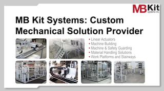MB Kit Systems: Custom
Mechanical Solution Provider
• Linear Actuators
• Machine Building
• Machine & Safety Guarding
• Material Handling Solutions
• Work Platforms and Stairways
 