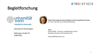 Begleitforschung
22
Head of the Computer Science Didactics and Learning Research Center
ao. Univ.-Prof. Dipl.-Ing. Dr. Renate Motschnig
Tutor
Daniel Pfeiffer - Szenarien und Materialien für den
Kompetenz-basieren Informatikunterricht
daniel.pfeiffer@univie.ac.at
Educational Technologies
Währinger Straße 29
1090 Wien
 