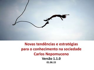 Novas tendências e estratégias
para o conhecimento na sociedade
Carlos Nepomuceno
Versão 1.1.0
01.06.15
 