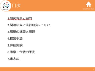 SmartHome Team
1.研究背景と⽬的
2.関連研究と先⾏研究について
3.環境の構築と課題
4.提案⼿法
5.評価実験
6.考察・今後の予定
7.まとめ
2
⽬次
 