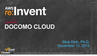 DOCOMO CLOUD
Mick Etoh, Ph.D.
November 13, 2013
© 2013 Amazon.com, Inc. and its affiliates. All rights reserved. May not be copied, modified, or distributed in whole or in part without the express consent of Amazon.com, Inc.
Friday, November 15, 13

1

 