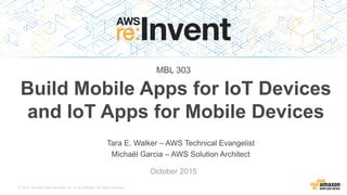 © 2015, Amazon Web Services, Inc. or its Affiliates. All rights reserved.
Tara E. Walker – AWS Technical Evangelist
Michaël Garcia – AWS Solution Architect
October 2015
Build Mobile Apps for IoT Devices
and IoT Apps for Mobile Devices
MBL 303
 