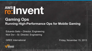 Gaming Ops 
Running High-Performance Ops for Mobile Gaming 
Eduardo Saito – Director, Engineering 
Nick Dor – Sr. Director, Engineering 
GREE International Friday, November 15, 2013 
© 2013 Amazon.com, Inc. and its affiliates. All rights reserved. May not be copied, modified, or distributed in whole or in part without the express consent of Amazon.com, Inc. 
 