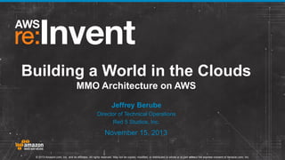 Building a World in the Clouds
MMO Architecture on AWS
Jeffrey Berube
Director of Technical Operations
Red 5 Studios, Inc.

November 15, 2013

© 2013 Amazon.com, Inc. and its affiliates. All rights reserved. May not be copied, modified, or distributed in whole or in part without the express consent of Amazon.com, Inc.

 