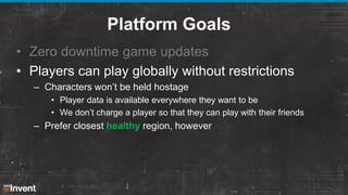 Platform Goals
• Zero downtime game updates
• Players can play globally without restrictions
– Characters won’t be held ho...