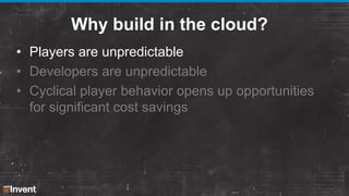 Why build in the cloud?
• Players are unpredictable
• Developers are unpredictable
• Cyclical player behavior opens up opp...