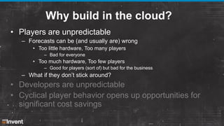 Why build in the cloud?
• Players are unpredictable
– Forecasts can be (and usually are) wrong
• Too little hardware, Too ...
