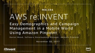 © 2017, Amazon Web Services, Inc. or its Affiliates. All rights reserved.
AWS re:INVENT
Easy Demographics and Campaign
Management in a Mobile World
Using Amazon Pinpoint
D a n i e l W o o d , S o f t w a r e D e v e l o p m e n t M a n a g e r , A m a z o n P i n p o i n t
M B L 3 0 4
N o v e m b e r 3 0 , 2 0 1 7
 