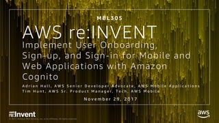 © 2017, Amazon Web Services, Inc. or its Affiliates. All rights reserved.
Implement User Onboarding,
Sign-up, and Sign-in for Mobile and
Web Applications with Amazon
Cognito
A d r i a n H a l l , A W S S e n i o r D e v e l o p e r A d v o c a t e , A W S M o b i l e A p p l i c a t i o n s
T i m H u n t , A W S S r . P r o d u c t M a n a g e r , T e c h , A W S M o b i l e
M B L 3 0 5
N o v e m b e r 2 9 , 2 0 1 7
AWS re:INVENT
 