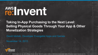 Taking In-App Purchasing to the Next Level:
Selling Physical Goods Through Your App & Other
Monetization Strategies
David Isbitski, Developer Evangelist Apps and Games
November 14, 2013

© 2013 Amazon.com, Inc. and its affiliates. All rights reserved. May not be copied, modified, or distributed in whole or in part without the express consent of Amazon.com, Inc.

 