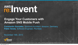 Engage Your Customers with
Amazon SNS Mobile Push
Constantin Gonzalez, Solutions Architect, Amazon, Germany
Pablo Varela, Software Engineer, Plumbee
November 15th, 2013

© 2013 Amazon.com, Inc. and its affiliates. All rights reserved. May not be copied, modified, or distributed in whole or in part without the express consent of Amazon.com, Inc.
Friday, November 15, 13

 