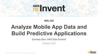 © 2015, Amazon Web Services, Inc. or its Affiliates. All rights reserved.
October 2015
MBL309
Analyze Mobile App Data and
Build Predictive Applications
Sandeep Atluri, AWS Data Scientist
 