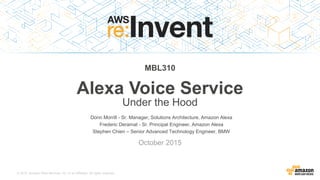 © 2015, Amazon Web Services, Inc. or its Affiliates. All rights reserved.
Donn Morrill - Sr. Manager, Solutions Architecture, Amazon Alexa
Frederic Deramat - Sr. Principal Engineer, Amazon Alexa
Stephen Chien – Senior Advanced Technology Engineer, BMW
October 2015
MBL310
Alexa Voice Service
Under the Hood
 