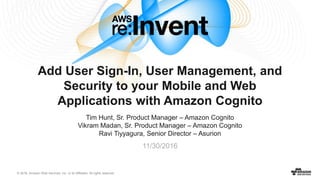 © 2016, Amazon Web Services, Inc. or its Affiliates. All rights reserved.
Tim Hunt, Sr. Product Manager – Amazon Cognito
Vikram Madan, Sr. Product Manager – Amazon Cognito
Ravi Tiyyagura, Senior Director – Asurion
11/30/2016
Add User Sign-In, User Management, and
Security to your Mobile and Web
Applications with Amazon Cognito
 