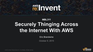 © 2015, Amazon Web Services, Inc. or its Affiliates. All rights reserved.
Eric Brandwine
October 8, 2015
MBL311
Securely Thinging Across
the Internet With AWS
 