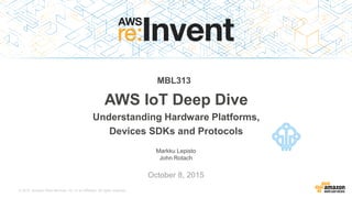 © 2015, Amazon Web Services, Inc. or its Affiliates. All rights reserved.
Markku Lepisto
John Rotach
October 8, 2015
AWS IoT Deep Dive
Understanding Hardware Platforms,
Devices SDKs and Protocols
MBL313
 