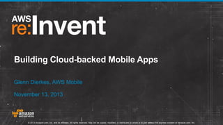 Building Cloud-backed Mobile Apps
Glenn Dierkes, AWS Mobile
November 13, 2013

© 2013 Amazon.com, Inc. and its affiliates. All rights reserved. May not be copied, modified, or distributed in whole or in part without the express consent of Amazon.com, Inc.

 