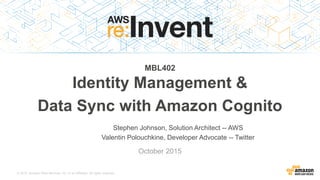 © 2015, Amazon Web Services, Inc. or its Affiliates. All rights reserved.
Stephen Johnson, Solution Architect -- AWS
Valentin Polouchkine, Developer Advocate -- Twitter
October 2015
MBL402
Identity Management &
Data Sync with Amazon Cognito
 