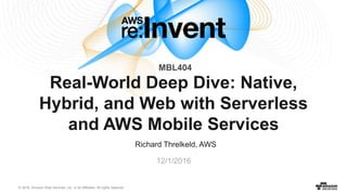 © 2016, Amazon Web Services, Inc. or its Affiliates. All rights reserved.
Richard Threlkeld, AWS
12/1/2016
Real-World Deep Dive: Native,
Hybrid, and Web with Serverless
and AWS Mobile Services
MBL404
 