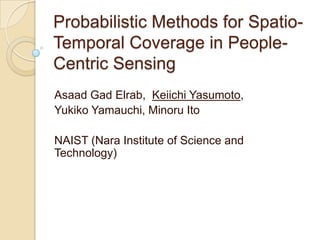 Probabilistic Methods for Spatio-Temporal Coverage in People-Centric Sensing Asaad Gad Elrab,  Keiichi Yasumoto,  Yukiko Yamauchi, Minoru Ito NAIST (Nara Institute of Science and Technology) 