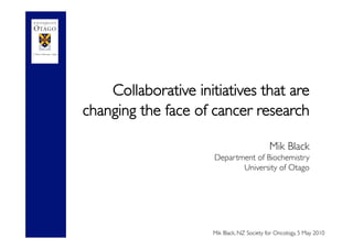 Collaborative initiatives that are
changing the face of cancer research 
Mik Black
Department of Biochemistry
University of Otago
 