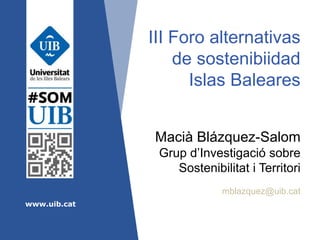 www.uib.cat
III Foro alternativas
de sostenibiidad
Islas Baleares
Macià Blázquez-Salom
Grup d’Investigació sobre
Sostenibilitat i Territori
mblazquez@uib.cat
 