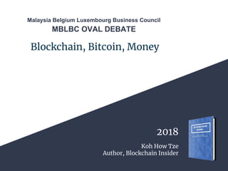 Blockchain, Bitcoin, Money
Koh How Tze
Author, Blockchain Insider
2018
Malaysia Belgium Luxembourg Business Council
MBLBC OVAL DEBATE
 
