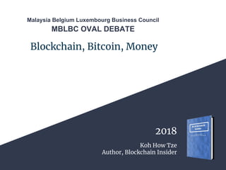 Blockchain, Bitcoin, Money
Koh How Tze
Author, Blockchain Insider
2018
Malaysia Belgium Luxembourg Business Council
MBLBC ...