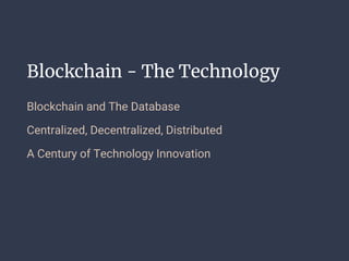 Blockchain - The Technology
Blockchain and The Database
Centralized, Decentralized, Distributed
A Century of Technology Innovation
 
