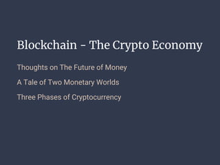 Blockchain - The Crypto Economy
Thoughts on The Future of Money
A Tale of Two Monetary Worlds
Three Phases of Cryptocurrency
 