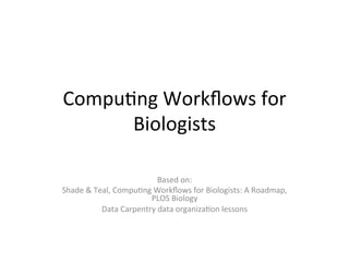 Compu&ng	Workﬂows	for	
Biologists	
Based	on:	
Shade	&	Teal,	Compu&ng	Workﬂows	for	Biologists:	A	Roadmap,	
PLOS	Biology	
Data	Carpentry	data	organiza&on	lessons	
 