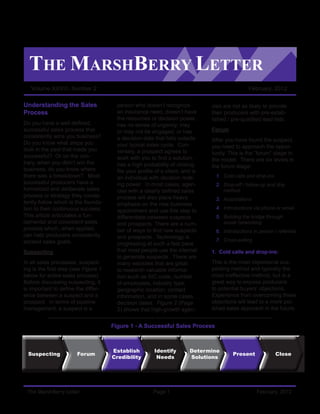 THE MARSHBERRY LETTER
   Volume XXVIII, Number 2                                                                      February, 2012

Understanding the Sales                 person who doesn’t recognize            cies are not as likely to provide
Process                                 an insurance need, doesn’t have         their producers with pre-estab-
                                        the resources or decision power,        lished / pre-qualified lead lists.
Do you have a well-defined,             has no sense of urgency, may
successful sales process that           or may not be engaged, or has           Forum
consistently wins you business?         a decision date that falls outside      After you have found the suspect,
Do you know what steps you              your typical sales cycle. Con-          you need to approach the oppor-
took in the past that made you          versely, a prospect agrees to           tunity. This is the “forum” stage in
successful? Or on the con-              work with you to find a solution,       the model. There are six levels in
trary, when you didn’t win the          has a high probability of closing,      the forum stage:
business, do you know where             fits your profile of a client, and is
there was a breakdown? Most             an individual with decision mak-         1. Cold calls and drop-ins
successful producers have a             ing power. In most cases, agen-          2. Drop-off / follow-up and drip
formalized and deliberate sales         cies with a clearly defined sales           method
process or strategy they consis-        process will also place heavy            3. Associations
tently follow which is the founda-      emphasis on the new business
tion to their continuous success.                                                4. Introductions via phone or email
                                        appointment and use this step to
This article articulates a fun-         differentiate between suspects           5. Building the bridge through
damental and consistent sales           and prospects. There are a num-             social networking
process which, when applied,            ber of ways to find new suspects         6. Introductions in person / referrals
can help producers consistently         and prospects. Technology is
exceed sales goals.                                                              7. Cross-selling
                                        progressing at such a fast pace
Suspecting                              that most people use the internet       1. Cold calls and drop-ins:
                                        to generate suspects. There are
In all sales processes, suspect-        many websites that are great            This is the most impersonal sus-
ing is the first step (see Figure 1     to research valuable informa-           pecting method and typically the
below for entire sales process).        tion such as SIC code, number           most ineffective method, but is a
Before discussing suspecting, it        of employees, industry type,            great way to expose producers
is important to define the differ-      geographic location, contact            to potential buyers’ objections.
ence between a suspect and a            information, and in some cases,         Experience from overcoming these
prospect. In terms of pipeline          decision dates. Figure 2 (Page          objections will lead to a more pol-
management, a suspect is a              2) shows that high-growth agen-         ished sales approach in the future.


                                      Figure 1 - A Successful Sales Process



                                      Establish          Identify        Determine
  Suspecting            Forum                                                            Present              Close
                                      Credibility         Needs          Solutions




 The MarshBerry Letter                                  Page 1                                      February, 2012
 