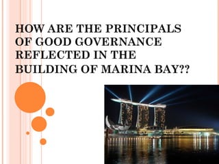 HOW ARE THE PRINCIPALS
OF GOOD GOVERNANCE
REFLECTED IN THE
BUILDING OF MARINA BAY??
 