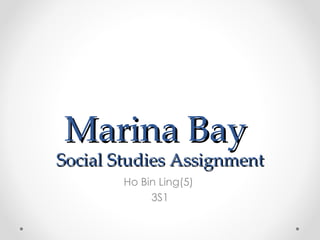 Marina Bay
Social Studies Assignment
        Ho Bin Ling(5)
             3S1
 