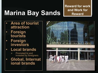 Reward for work
                                and Work for
Marina Bay Sands                  Reward

• Area of tourist
  attraction
• Foreign
  tourists
• Foreign
  investors
• Local brands
     Promoted to and
      invested by foreigners
• Global, Internat
  ional brands
 