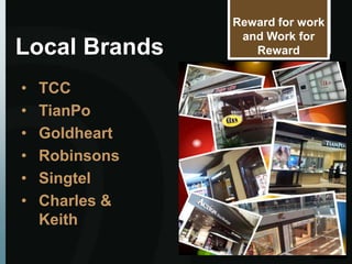 Reward for work
                 and Work for
Local Brands       Reward


•   TCC
•   TianPo
•   Goldheart
•   Robinsons
•   Singtel
•   Charles &
    Keith
 
