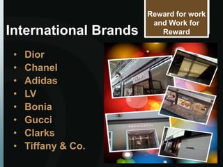 Reward for work
                        and Work for
International Brands      Reward


 •   Dior
 •   Chanel
 •   Adidas
 •   LV
 •   Bonia
 •   Gucci
 •   Clarks
 •   Tiffany & Co.
 