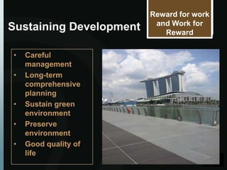 Reward for work
                          and Work for
Sustaining Development      Reward


•   Careful
    management
•   Long-term
    comprehensive
    planning
•   Sustain green
    environment
•   Preserve
    environment
•   Good quality of
    life
 