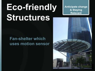 Eco-friendly         Anticipate change
                         & Staying
                         Relevant

Structures

Fan-shelter which
uses motion sensor
 