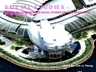 S O C IA L S T U D IE S
PROJEC T
MARINA BAY SANDS-LINKED SOCIAL STUDIES PROJECT ASSIGNMENT




                                       Done By: Lim Li Thong
                                       (8)
 