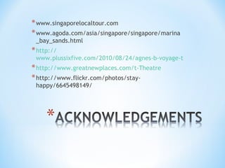 * www.singaporelocaltour.com
* www.agoda.com/asia/singapore/singapore/marina
 _bay_sands.html
* http://
 www.plussixfive.com/2010/08/24/agnes-b-voyage-the-shoppes-at-
* http://www.greatnewplaces.com/t-Theatre
* http://www.flickr.com/photos/stay-
 happy/6645498149/
 