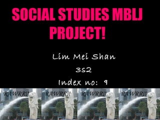 SOCIAL STUDIES MBLJ
       PROJECT!
            Lim Mei Shan
                 3s2
             Index no: 9
RAWRR!!   RAWRR!!   RAWRR!!   RAWRR!!
 