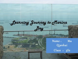 Learning Journey to Marina
           Bay

                   Name ： Ma
                      Qianhui
                    Class ： 3S2
 