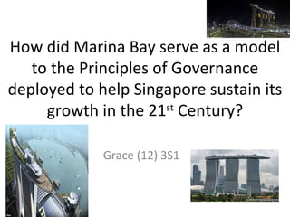 How did Marina Bay serve as a model
   to the Principles of Governance
deployed to help Singapore sustain its
     growth in the 21 Century?
                       st



             Grace (12) 3S1
 
