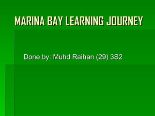 MARINA BAY LEARNING JOURNEY

 Done by: Muhd Raihan (29) 3S2
 