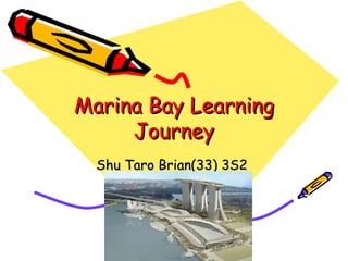 Marina Bay Learning
     Journey
  Shu Taro Brian(33) 3S2
 