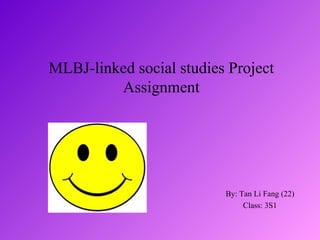 MLBJ-linked social studies Project
         Assignment




                          By: Tan Li Fang (22)
                               Class: 3S1
 