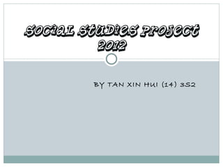 Social Studies Project
         2012

        BY TAN XIN HUI (14) 3S2
 
